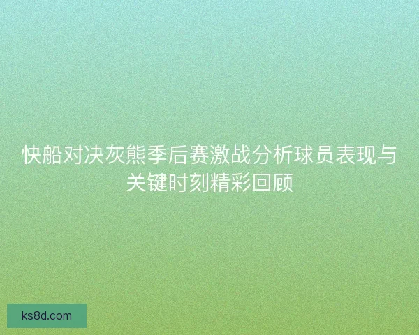 快船对决灰熊季后赛激战分析球员表现与关键时刻精彩回顾