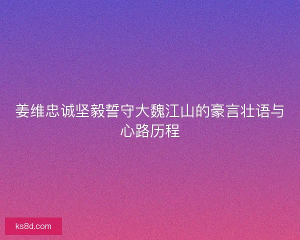 姜维忠诚坚毅誓守大魏江山的豪言壮语与心路历程