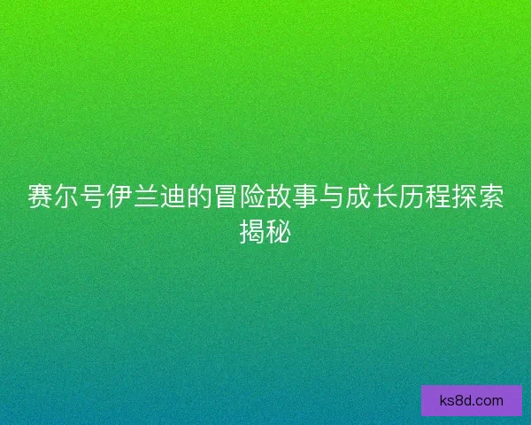 赛尔号伊兰迪的冒险故事与成长历程探索揭秘