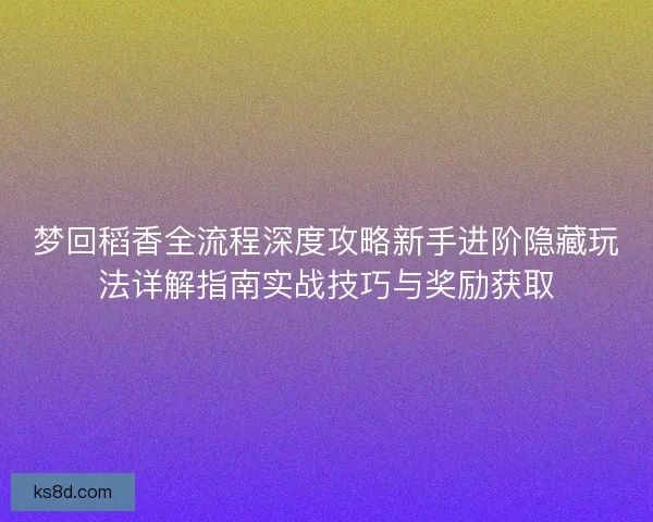 梦回稻香全流程深度攻略新手进阶隐藏玩法详解指南实战技巧与奖励获取