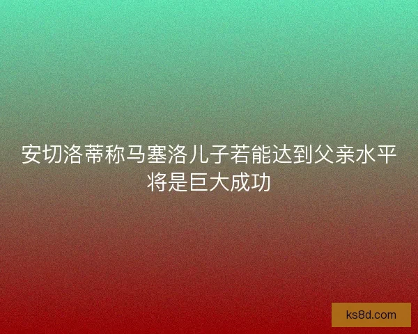 安切洛蒂称马塞洛儿子若能达到父亲水平将是巨大成功